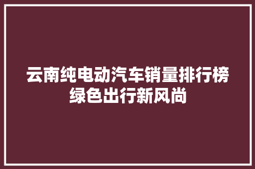 云南纯电动汽车销量排行榜绿色出行新风尚