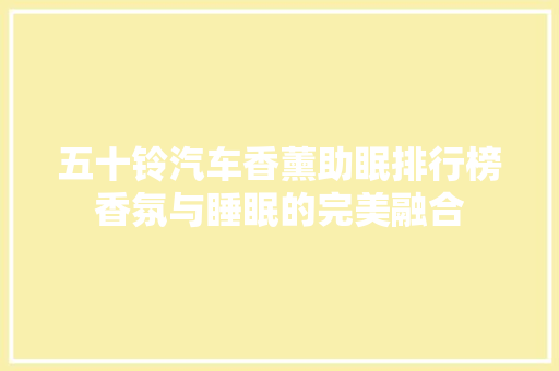 五十铃汽车香薰助眠排行榜香氛与睡眠的完美融合