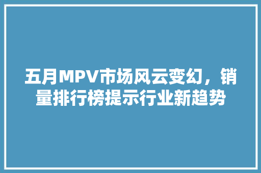 五月MPV市场风云变幻，销量排行榜提示行业新趋势