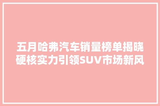 五月哈弗汽车销量榜单揭晓硬核实力引领SUV市场新风向