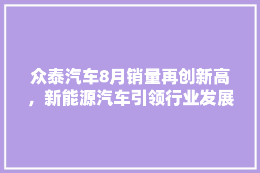 众泰汽车8月销量再创新高，新能源汽车引领行业发展新潮流