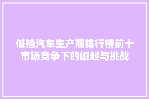 低档汽车生产商排行榜前十市场竞争下的崛起与挑战