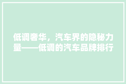 低调奢华，汽车界的隐秘力量——低调的汽车品牌排行榜
