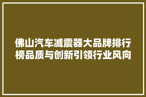 佛山汽车减震器大品牌排行榜品质与创新引领行业风向标
