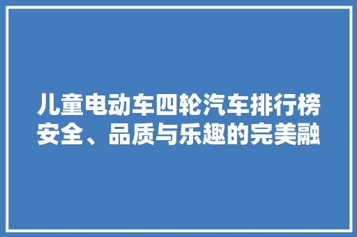儿童电动车四轮汽车排行榜安全、品质与乐趣的完美融合