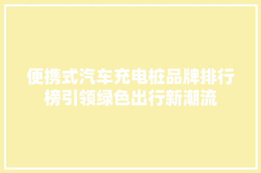 便携式汽车充电桩品牌排行榜引领绿色出行新潮流