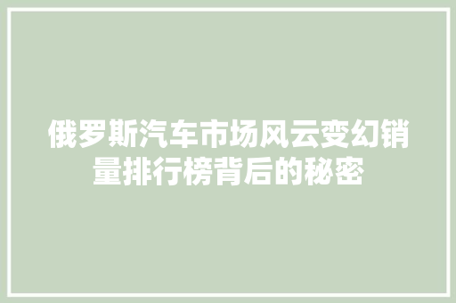 俄罗斯汽车市场风云变幻销量排行榜背后的秘密