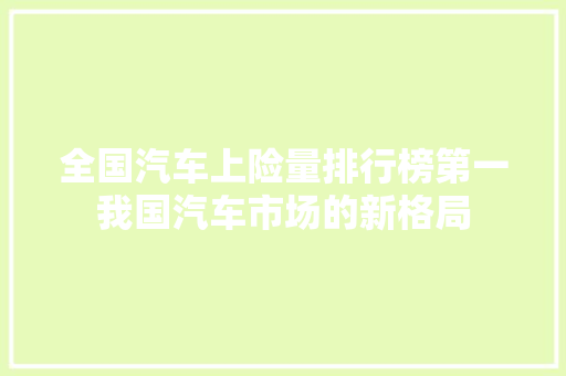 全国汽车上险量排行榜第一我国汽车市场的新格局