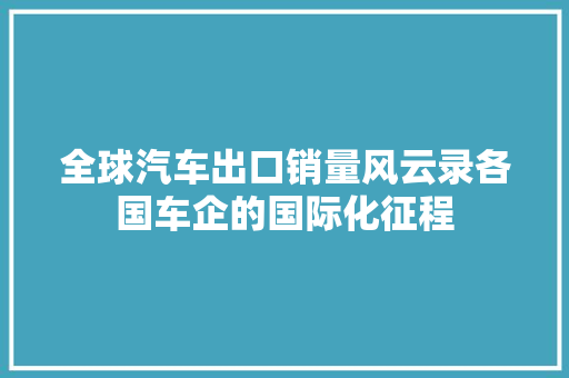全球汽车出口销量风云录各国车企的国际化征程