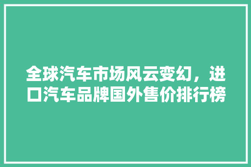 全球汽车市场风云变幻，进口汽车品牌国外售价排行榜