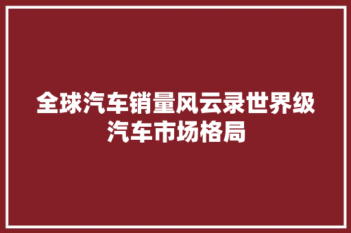 全球汽车销量风云录世界级汽车市场格局