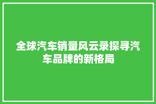 全球汽车销量风云录探寻汽车品牌的新格局