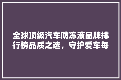全球顶级汽车防冻液品牌排行榜品质之选，守护爱车每一刻