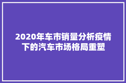 2020年车市销量分析疫情下的汽车市场格局重塑