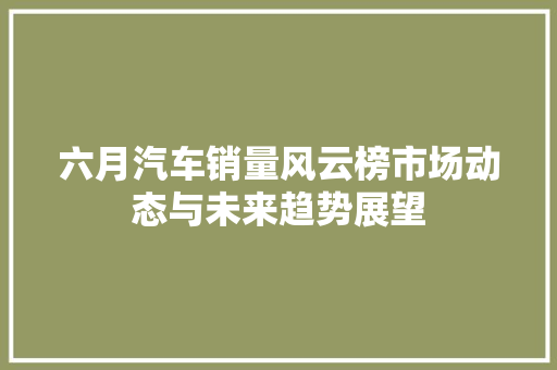 六月汽车销量风云榜市场动态与未来趋势展望