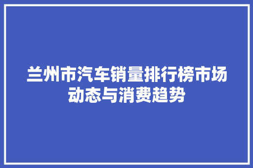 兰州市汽车销量排行榜市场动态与消费趋势