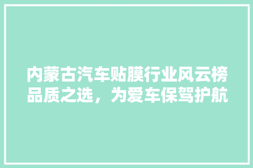 内蒙古汽车贴膜行业风云榜品质之选，为爱车保驾护航