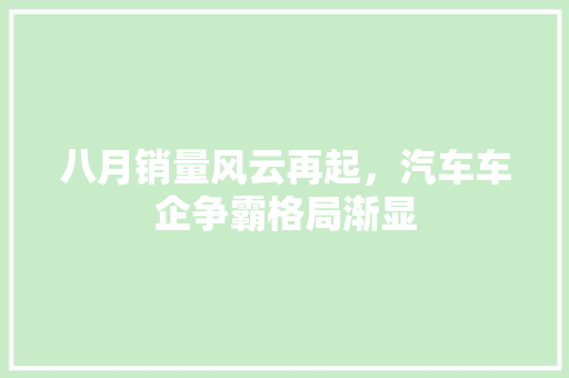 八月销量风云再起，汽车车企争霸格局渐显