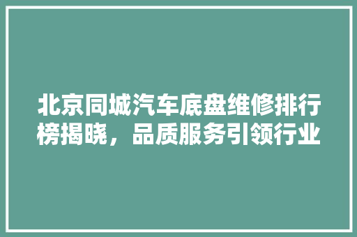 北京同城汽车底盘维修排行榜揭晓，品质服务引领行业新风向