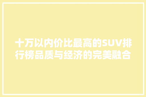 十万以内价比最高的SUV排行榜品质与经济的完美融合