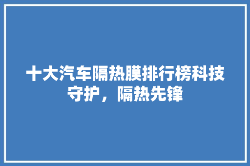 十大汽车隔热膜排行榜科技守护，隔热先锋