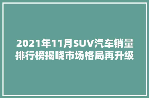 2021年11月SUV汽车销量排行榜揭晓市场格局再升级，新能源汽车崛起