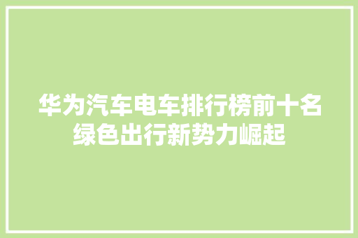 华为汽车电车排行榜前十名绿色出行新势力崛起