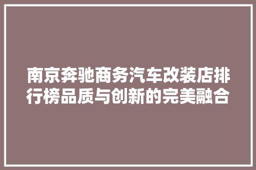 南京奔驰商务汽车改装店排行榜品质与创新的完美融合