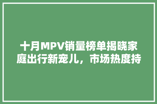 十月MPV销量榜单揭晓家庭出行新宠儿，市场热度持续攀升