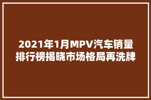 2021年1月MPV汽车销量排行榜揭晓市场格局再洗牌，谁将脱颖而出