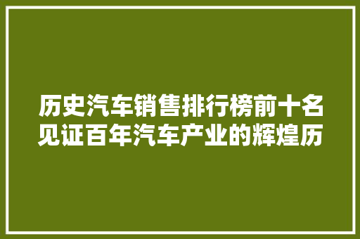 历史汽车销售排行榜前十名见证百年汽车产业的辉煌历程