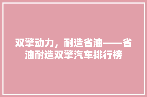 双擎动力，耐造省油——省油耐造双擎汽车排行榜
