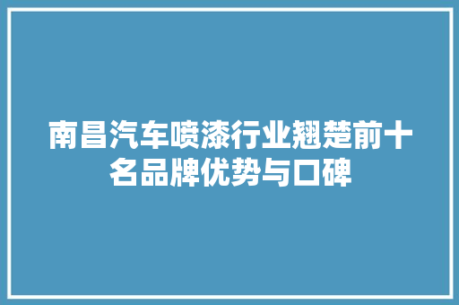 南昌汽车喷漆行业翘楚前十名品牌优势与口碑
