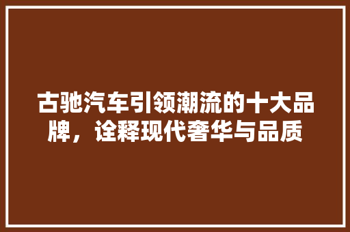 古驰汽车引领潮流的十大品牌，诠释现代奢华与品质