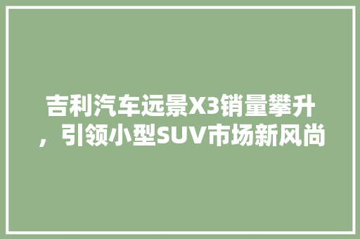 吉利汽车远景X3销量攀升，引领小型SUV市场新风尚