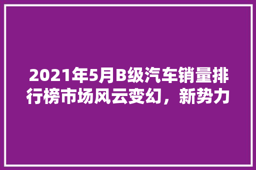 2021年5月B级汽车销量排行榜市场风云变幻，新势力崛起
