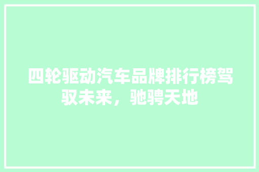 四轮驱动汽车品牌排行榜驾驭未来，驰骋天地