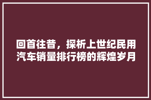 回首往昔，探析上世纪民用汽车销量排行榜的辉煌岁月