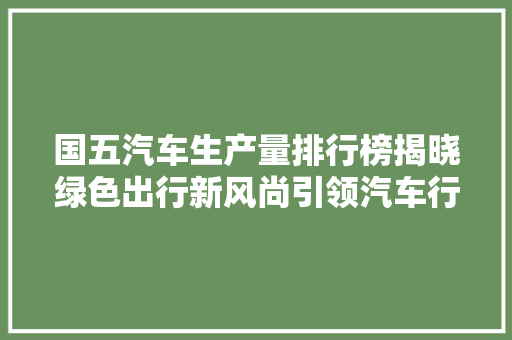 国五汽车生产量排行榜揭晓绿色出行新风尚引领汽车行业变革