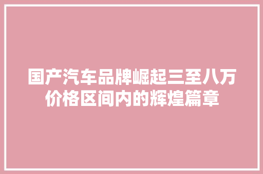 国产汽车品牌崛起三至八万价格区间内的辉煌篇章
