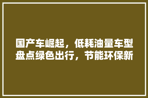 国产车崛起，低耗油量车型盘点绿色出行，节能环保新风尚