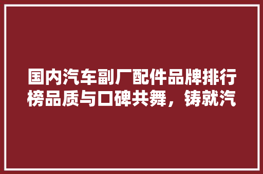 国内汽车副厂配件品牌排行榜品质与口碑共舞，铸就汽车后市场新格局