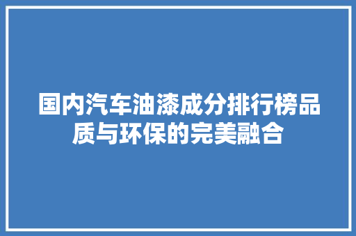 国内汽车油漆成分排行榜品质与环保的完美融合