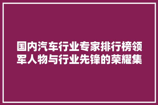 国内汽车行业专家排行榜领军人物与行业先锋的荣耀集结