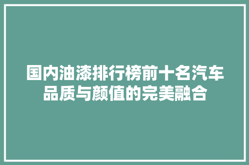 国内油漆排行榜前十名汽车品质与颜值的完美融合