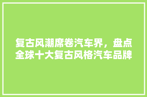 复古风潮席卷汽车界，盘点全球十大复古风格汽车品牌