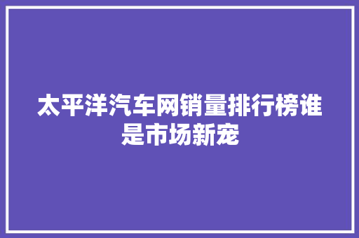 太平洋汽车网销量排行榜谁是市场新宠