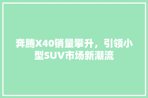 奔腾X40销量攀升，引领小型SUV市场新潮流