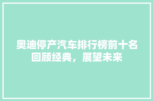 奥迪停产汽车排行榜前十名回顾经典，展望未来