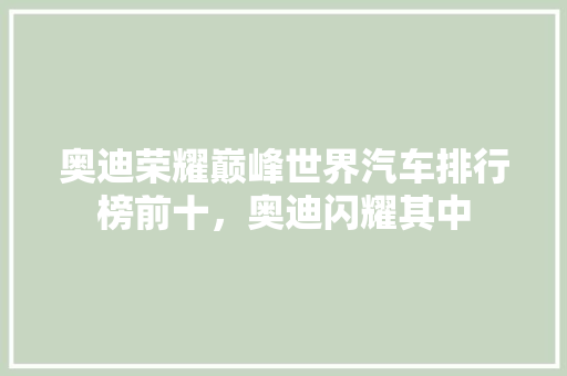 奥迪荣耀巅峰世界汽车排行榜前十，奥迪闪耀其中
